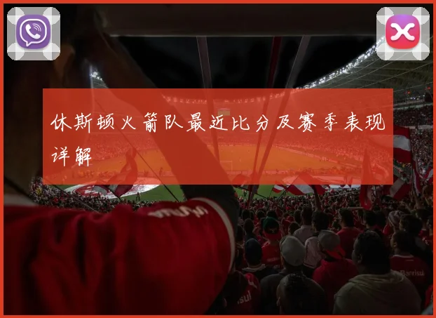 休斯顿火箭队最近比分及赛季表现详解
