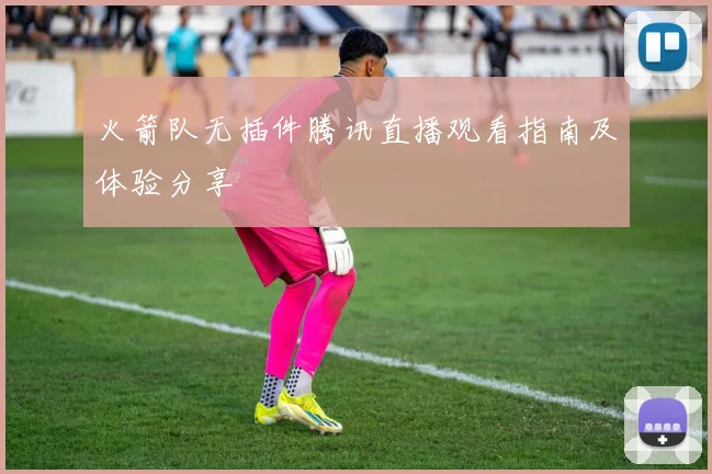 火箭队无插件腾讯直播观看指南及体验分享