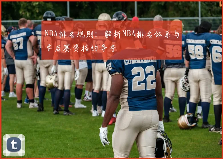 NBA排名规则：解析NBA排名体系与季后赛资格的争夺