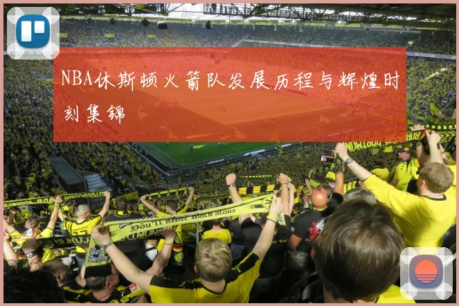 NBA休斯顿火箭队发展历程与辉煌时刻集锦