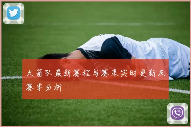 火箭队最新赛程与赛果实时更新及赛季分析