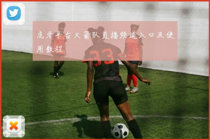 虎牙平台火箭队直播频道入口及使用教程