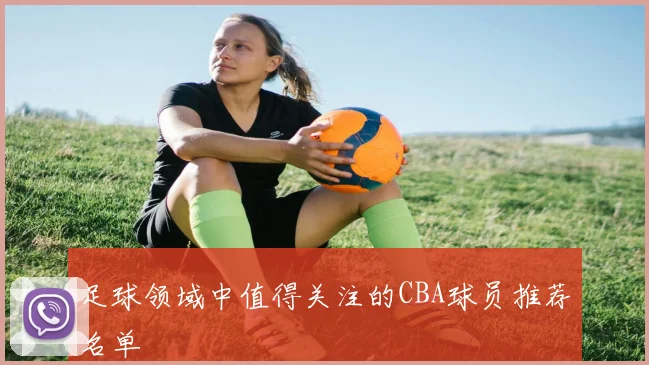 足球领域中值得关注的CBA球员推荐名单
