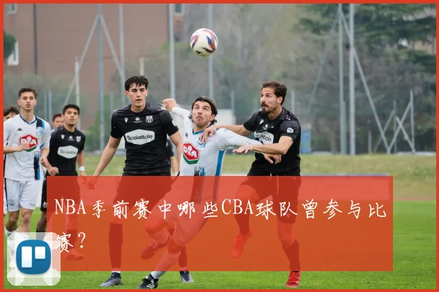 NBA季前赛中哪些CBA球队曾参与比赛？