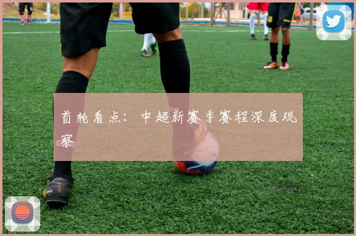 首轮看点：中超新赛季赛程深度观察