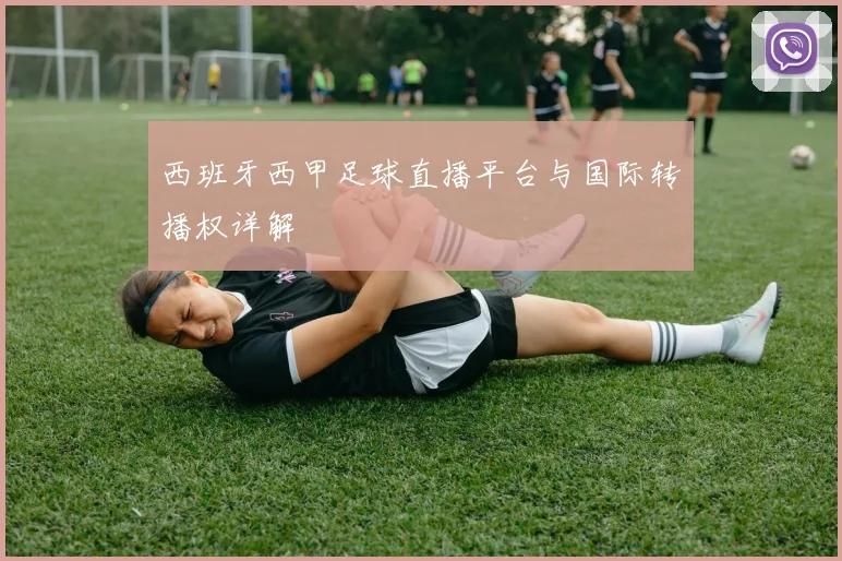 西班牙西甲足球直播平台与国际转播权详解